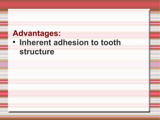 Advantages:

  Inherent adhesion to tooth
  structure
 