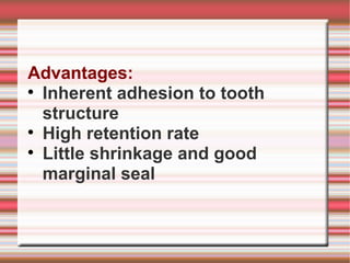 Advantages:

  Inherent adhesion to tooth
  structure

  High retention rate

  Little shrinkage and good
  marginal seal
 