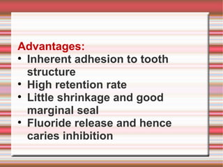 Advantages:

  Inherent adhesion to tooth
  structure

  High retention rate

  Little shrinkage and good
  marginal seal

  Fluoride release and hence
  caries inhibition
 