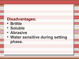 Disadvantages:

  Brittle

  Soluble

  Abrasive

  Water sensitive during setting
  phase.
 