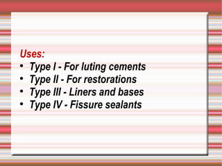 Uses:

  Type I - For luting cements

  Type II - For restorations

  Type III - Liners and bases

  Type IV - Fissure sealants
 