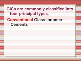 GICs are commonly classified into
 four principal types:
Conventional Glass Ionomer
  Cements
 