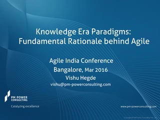 Knowledge Era Paradigms:
Fundamental Rationale behind Agile
Agile India Conference
Bangalore, Mar 2016
Vishu Hegde
vishu@pm-powerconsulting.com
 