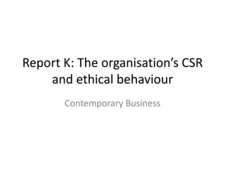 Report K: The organisation’s CSR
and ethical behaviour
Contemporary Business
 