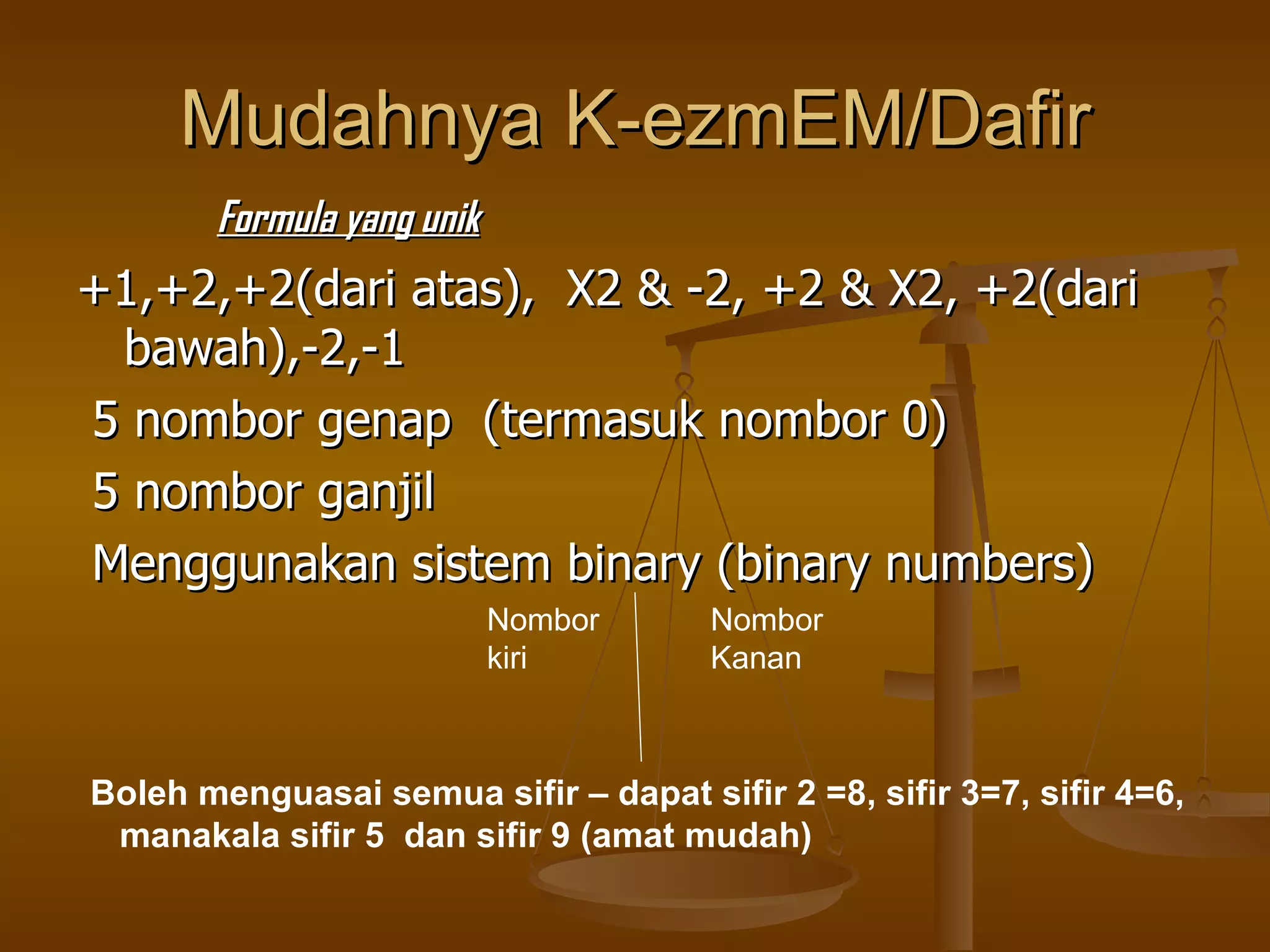 Mudahnya K-ezmEM/Dafir Formula yang unik +1,+2,+2(dari atas),  X2 & -2, +2 & X2, +2(dari bawah),-2,-1 5 nombor genap  (termasuk nombor 0) 5 nombor ganjil  Menggunakan sistem binary (binary numbers) Nombor kiri Nombor Kanan Boleh menguasai semua sifir – dapat sifir 2 =8, sifir 3=7, sifir 4=6,  manakala sifir 5  dan sifir 9 (amat mudah) 
