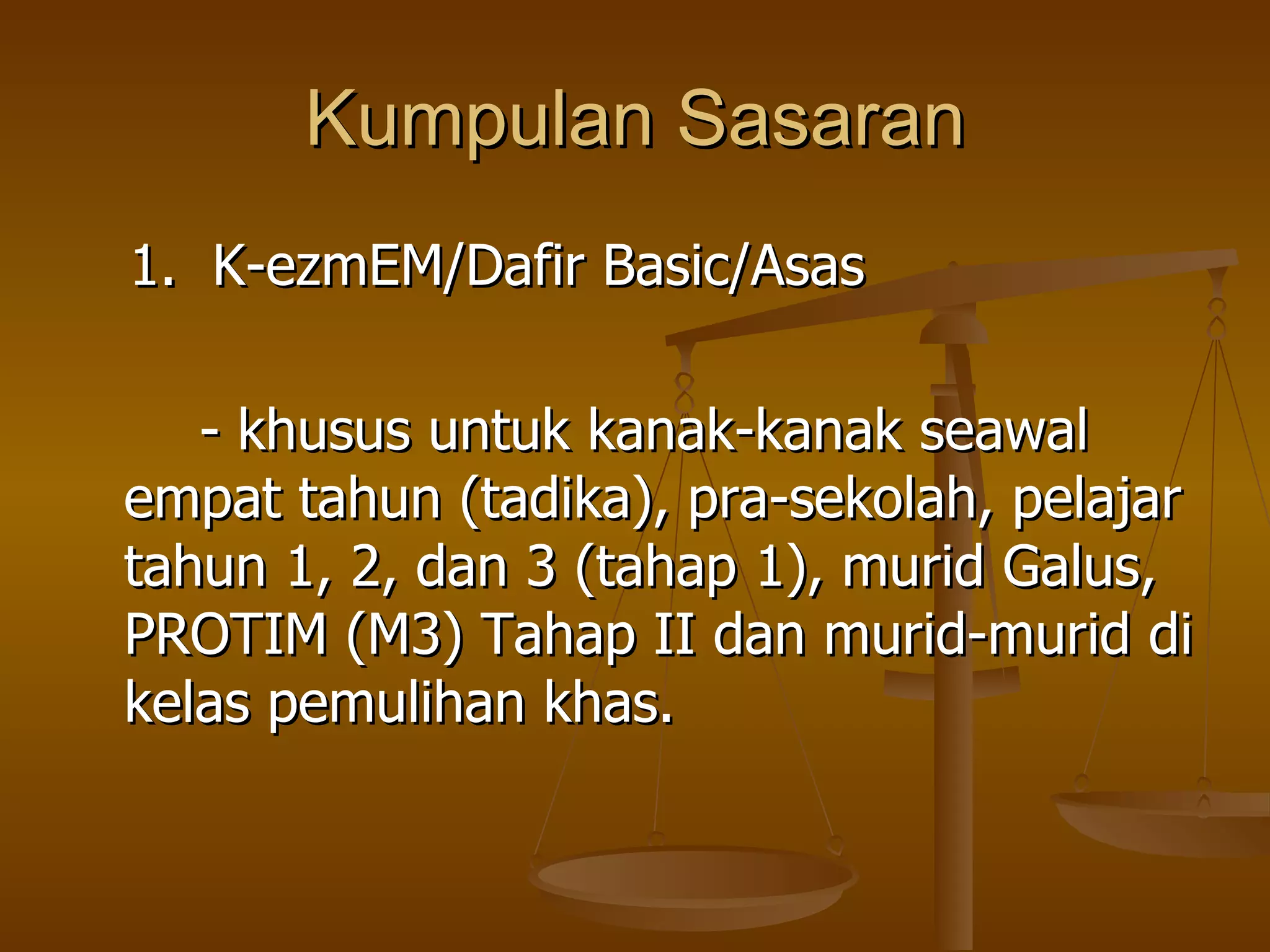 Kumpulan Sasaran 1.  K-ezmEM/Dafir Basic/Asas - khusus untuk kanak-kanak seawal empat tahun (tadika), pra-sekolah, pelajar tahun 1, 2, dan 3 (tahap 1), murid Galus, PROTIM (M3) Tahap II dan murid-murid di kelas pemulihan khas. 