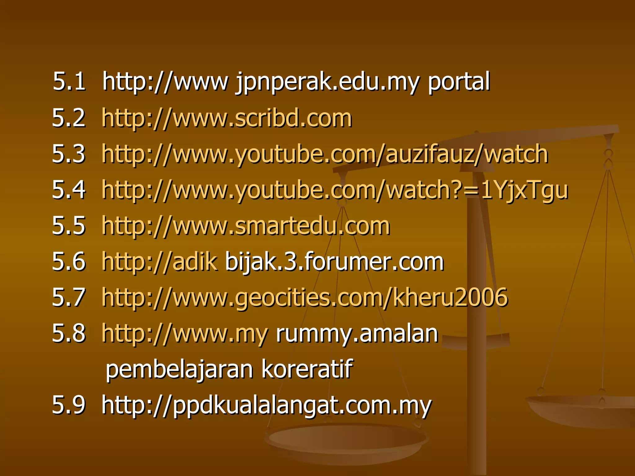 5.1  http://www jpnperak.edu.my portal 5.2  http://www.scribd.com 5.3  http://www.youtube.com/auzifauz/watch 5.4  http://www.youtube.com/watch?=1YjxTgu 5.5  http://www.smartedu.com 5.6  http://adik  bijak.3.forumer.com 5.7  http://www.geocities.com/kheru2006 5.8  http://www.my  rummy.amalan  pembelajaran koreratif  5.9  http://ppdkualalangat.com.my 