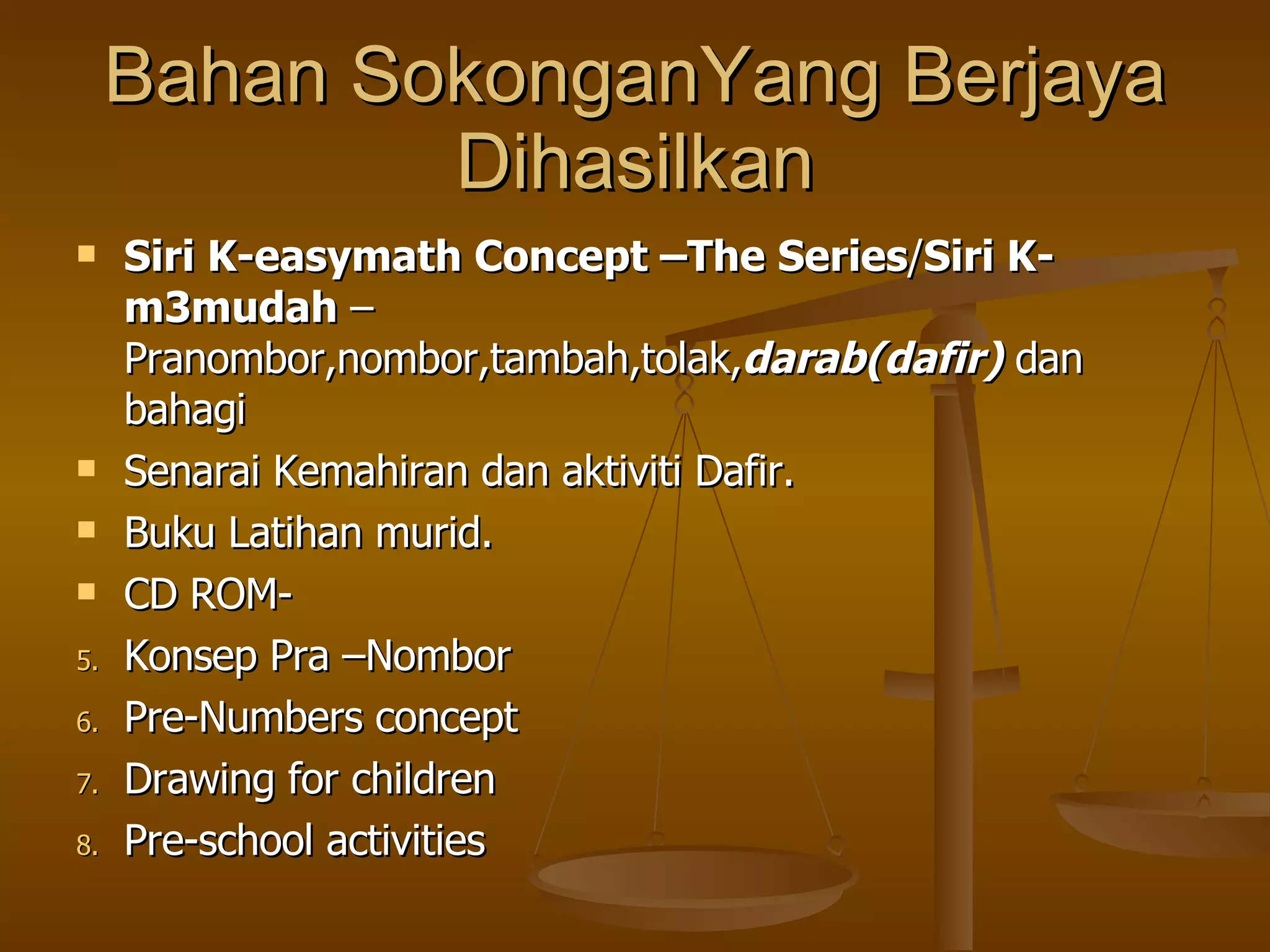 Bahan SokonganYang Berjaya Dihasilkan Siri K-easymath Concept –The Series / Siri K-m3mudah  – Pranombor,nombor,tambah,tolak, darab(dafir)  dan bahagi Senarai Kemahiran dan aktiviti Dafir. Buku Latihan murid. CD ROM-  Konsep Pra –Nombor  Pre-Numbers concept Drawing for children Pre-school activities 