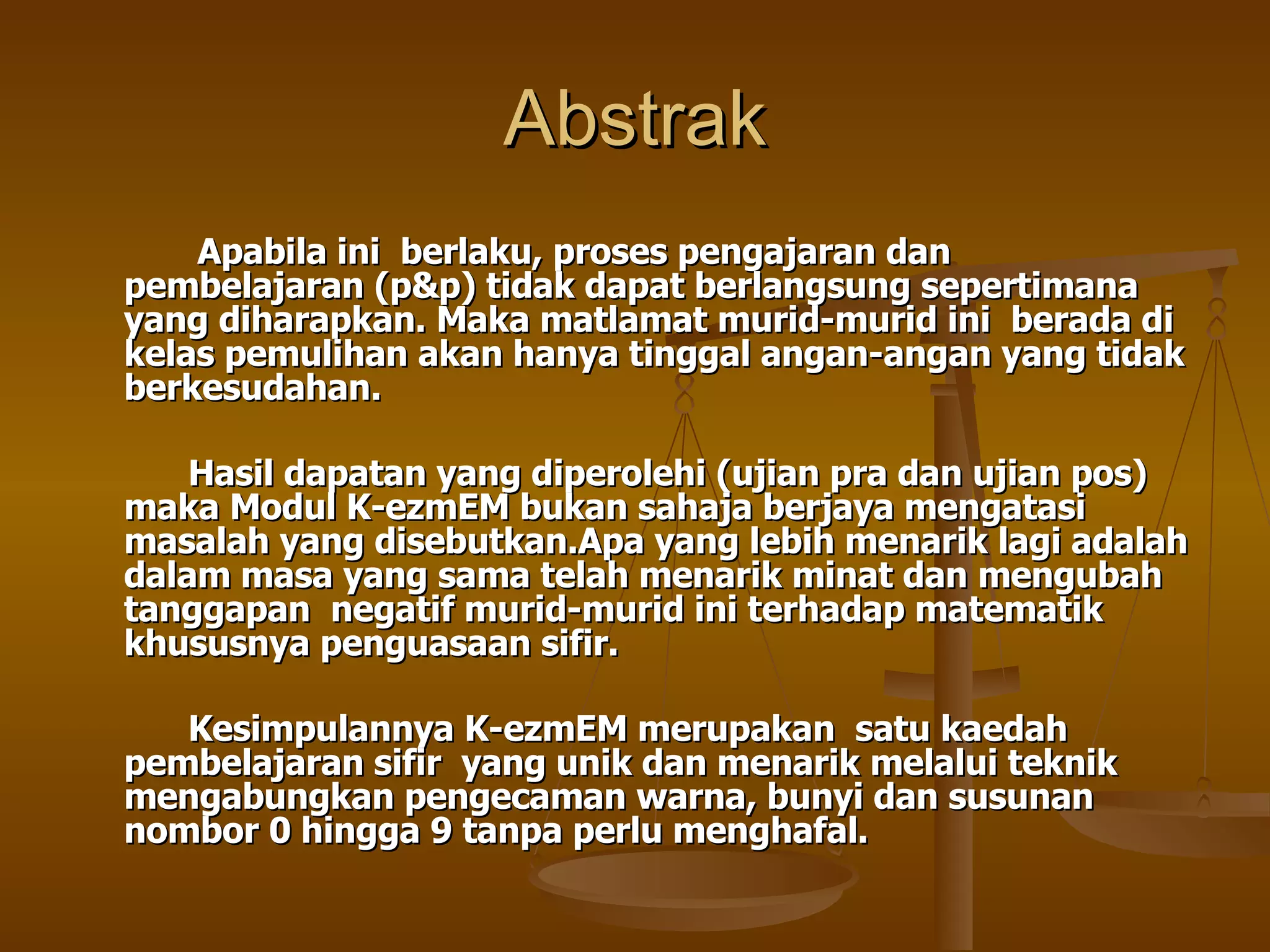 Abstrak Apabila ini  berlaku, proses pengajaran dan pembelajaran (p&p) tidak dapat berlangsung sepertimana yang diharapkan. Maka matlamat murid-murid ini  berada di kelas pemulihan akan hanya tinggal angan-angan yang tidak berkesudahan.  Hasil dapatan yang diperolehi (ujian pra dan ujian pos) maka Modul K-ezmEM bukan sahaja berjaya mengatasi masalah yang disebutkan.Apa yang lebih menarik lagi adalah dalam masa yang sama telah menarik minat dan mengubah tanggapan  negatif murid-murid ini terhadap matematik khususnya penguasaan sifir.  Kesimpulannya K-ezmEM merupakan  satu kaedah pembelajaran sifir  yang unik dan menarik melalui teknik mengabungkan pengecaman warna, bunyi dan susunan nombor 0 hingga 9 tanpa perlu menghafal. 