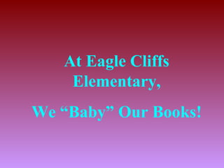At Eagle Cliffs
    Elementary,
We “Baby” Our Books!
 
