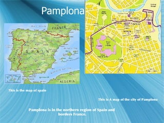 Pamplona, Espa?a This is the map of spain This is A map of the city of Pamplona Pamplona is in the northern region of Spain and  borders France. 