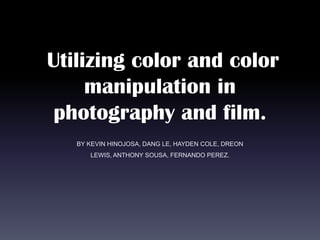 Utilizing color and color
     manipulation in
 photography and film.
   BY KEVIN HINOJOSA, DANG LE, HAYDEN COLE, DREON
      LEWIS, ANTHONY SOUSA, FERNANDO PEREZ.
 