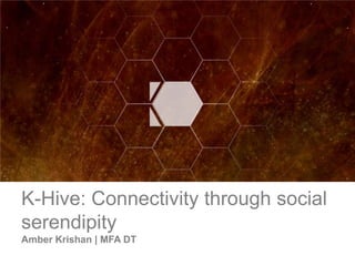 K-Hive: Connectivity through social
serendipity
Amber Krishan | MFA DT
 