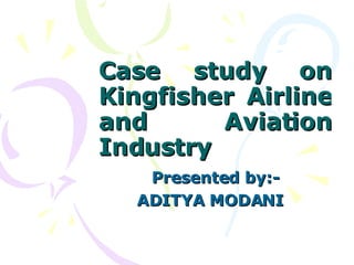 Case study on Kingfisher Airline and Aviation Industry Presented by:- ADITYA MODANI  