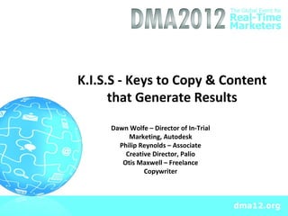 K.I.S.S - Keys to Copy & Content
      that Generate Results
     Dawn Wolfe – Director of In-Trial
          Marketing, Autodesk
       Philip Reynolds – Associate
         Creative Director, Palio
        Otis Maxwell – Freelance
               Copywriter
 