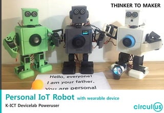 Personal IoT Robot with wearable device
K-ICT Devicelab Poweruser
THINKER TO MAKER
 