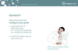 k-infinity – the semantic platform
Questions?
Peter Dommermuth
intelligent views gmbh
Julius-Reiber-Str. 17
64293 Darmstadt
Tel. + 49 (0) 61 51-50 06-520
Fax + 49 (0) 61 51-50 06-138
p.dommermuth@i-views.de
www.i-views.de
Wer seine Daten liebt,
vernetzt sie.
 