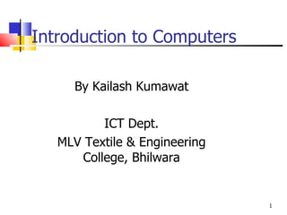 Introduction to Computers By Kailash Kumawat ICT Dept. MLV Textile & Engineering College, Bhilwara 