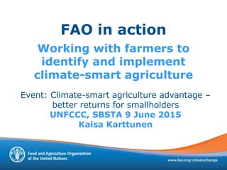 FAO in action
Working with farmers to
identify and implement
climate-smart agriculture
Event: Climate-smart agriculture advantage –
better returns for smallholders
UNFCCC, SBSTA 9 June 2015
Kaisa Karttunen
 