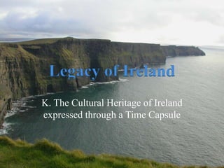 Legacy of Ireland
K. The Cultural Heritage of Ireland
expressed through a Time Capsule
 