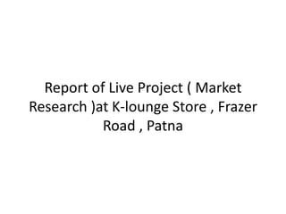 Report of Live Project ( Market
Research )at K-lounge Store , Frazer
           Road , Patna
 