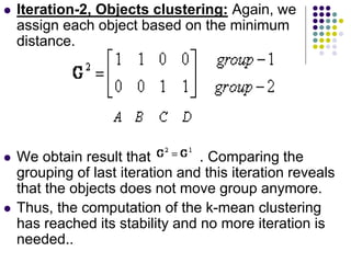 Iteration-2, Objects clustering: Again, we
assign each object based on the minimum
distance.
 We obtain result that . C...