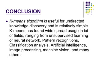 CONCLUSION
 K-means algorithm is useful for undirected
knowledge discovery and is relatively simple.
K-means has found wi...