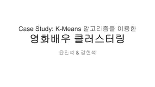 Case Study: K-Means 알고리즘을 이용한

영화배우 클러스터링
윤진석 & 강현석

 