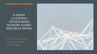 K-MEANS
CLUSTERING
METHOD BASED
NETWORK SHARED
RESOURCES MINING
A SHORT STORY PRESENTED BY
KANCHETI SAI PRAGNA
SJSU_ID: 016698552
 