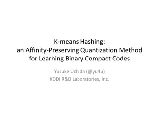 K-means Hashing:
an Affinity-Preserving Quantization Method
for Learning Binary Compact Codes
Yusuke Uchida (@yu4u)
KDDI R&D Laboratories, Inc.
 
