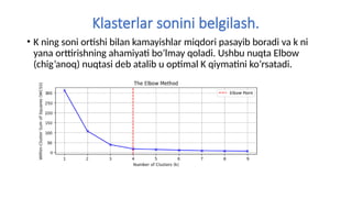 Klasterlar sonini belgilash.
• K ning soni ortishi bilan kamayishlar miqdori pasayib boradi va k ni
yana orttirishning ahamiyati bo’lmay qoladi. Ushbu nuqta Elbow
(chig’anoq) nuqtasi deb atalib u optimal K qiymatini ko’rsatadi.
 