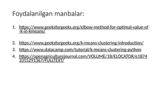 Foydalanilgan manbalar:
1. https://www.geeksforgeeks.org/elbow-method-for-optimal-value-of
-k-in-kmeans/
2. https://www.geeksforgeeks.org/k-means-clustering-introduction/
3. https://www.datacamp.com/tutorial/k-means-clustering-python
4. https://openagriculturejournal.com/VOLUME/18/ELOCATOR/e1874
3315291367/FULLTEXT/
 