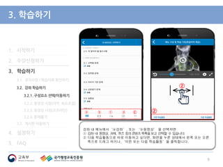 3. 학습하기
강좌 내 메뉴에서‘ⓐ강좌’, 또는 ‘ⓑ동영상’ 을 선택하면
① 강좌 내 동영상, 과제, 퀴즈 등의콘텐츠목록을보고 선택할 수 있습니다.
② 다음 학습활동으로 바로 이동하고 싶다면, 화면을 누른 상태에서 왼쪽 또는 오른
쪽으로 드래그 하거나,‘이전 또는 다음 학습활동’을 클릭합니다.
9
1. 시작하기
2. 수강신청하기
3. 학습하기
3.1. 공지사항 / 학습자료 확인하기
3.2. 강좌 학습하기
3.2.1. 구성요소 선택/이동하기
3.2.2. 동영상 시청(자막, 속도조절)
3.2.3. 동영상 시청(오프라인)
3.2.4. 문제풀기
3.3. 게시판 이용하기
4. 설정하기
5. FAQ
②
①
ⓐ ⓑ ⓒ ⓓ Ⓔ
②
 