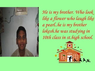 He is my brother. Who look like a flower who laugh like a pearl..he is my brother lokesh.he was studying in 10th class in st.high school. 