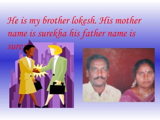 He is my brother lokesh. His mother name is surekha his father name is suresh. 