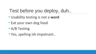 Test before you deploy, duh..
• Usability testing is not a word
• Eat your own dog food
• A/B Testing
• Yes, spelling ish impotrant..
 