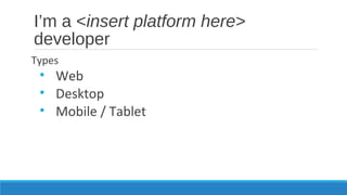 I’m a <insert platform here>
developer
Types
• Web
• Desktop
• Mobile / Tablet
 