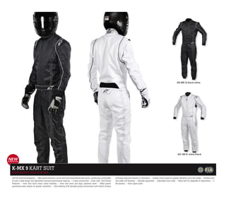 335 600 12 black white




                                                                                                                                                                                                             335 100 21 white black




K-MX 9 KART SUIT
KART RACING / SIZE: 40-60 EUR

CIK FIA Level2 homologation. -- High quality technical suit for entry and intermediate level racers, combining a comfortable   providing improved freedom of movement. -- Lumbar stretch panel for greater flexibility and a flat profile. -- Knitted wrist
fit with a sleek design and Alpinestars exclusive performance features. -- 3 layer construction -- Outer shell: Twill Oxford   and ankle cuff finishing. -- Shoulder epaulettes. -- Adjustable neck collar. -- Waist belt for adaptable fit adjustment. -- 2
Polyester. -- Inner liner (torso area): cotton toweling. -- Inner liner (arms and legs): polyester mesh. -- Mesh panels        flat pockets. -- Astar zipper puller.
positioned under armpits for greater ventilation. -- Semi-floating (3/4) shoulder gusset construction with stretch Cordura
 