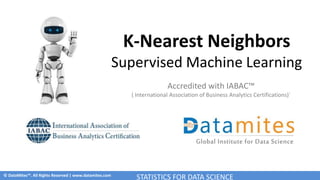 © DataMites™. All Rights Reserved | www.datamites.com
K-Nearest Neighbors
Supervised Machine Learning
Accredited with IABAC™
( International Association of Business Analytics Certifications)`
STATISTICS FOR DATA SCIENCE
 