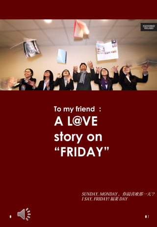 To my friend ：

A L@VE
story on
“FRIDAY”


       SUNDAY, MONDAY ，你最喜欢那一天？
       I SAY, FRIDAY! 福莱 DAY



                            1
 