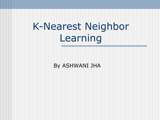 K-Nearest Neighbor
Learning
By ASHWANI JHA
 