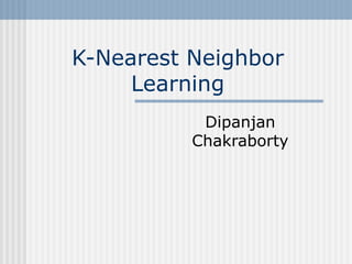 K-Nearest Neighbor
Learning
Dipanjan
Chakraborty
 