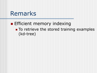 Remarks
 Efficient memory indexing
 To retrieve the stored training examples
(kd-tree)
 