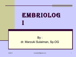 EMBRIOLOG
           I

                        By :
           dr. Marzuki Sulaiman, Sp.OG


23/09/12            ervinadewi28@yahoo.com   1
 