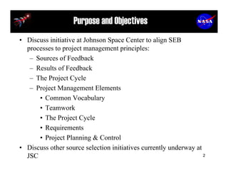 Purpose and Objectives
• Discuss initiative at Johnson Space Center to align SEB
  processes to project management princip...