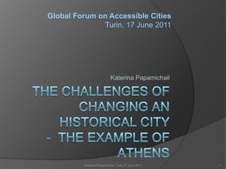 Global Forum on Accessible Cities
              Turin, 17 June 2011




                           Katerina Papamichail




         Katerina Papamichail, Turin 17 June 2011   1
 