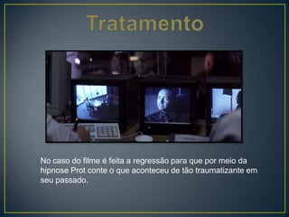 No caso do filme é feita a regressão para que por meio da
hipnose Prot conte o que aconteceu de tão traumatizante em
seu passado.
 