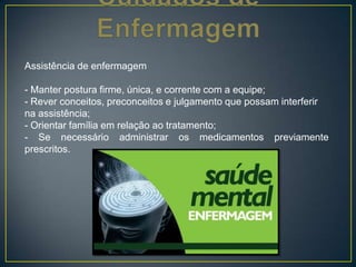 Assistência de enfermagem
- Manter postura firme, única, e corrente com a equipe;
- Rever conceitos, preconceitos e julgamento que possam interferir
na assistência;
- Orientar família em relação ao tratamento;
- Se necessário administrar os medicamentos previamente
prescritos.
 
