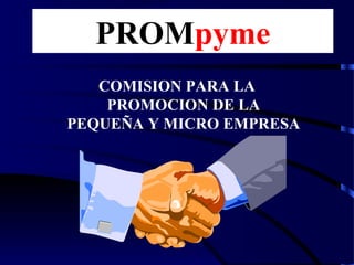 PROMpyme
COMISION PARA LA
PROMOCION DE LA
PEQUEÑA Y MICRO EMPRESA
 