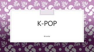 K-POP
Briceida
 